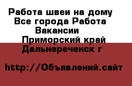 Работа швеи на дому - Все города Работа » Вакансии   . Приморский край,Дальнереченск г.